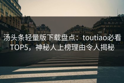 汤头条轻量版下载盘点：toutiao必看TOP5，神秘人上榜理由令人揭秘