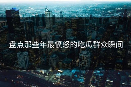 盘点那些年最愤怒的吃瓜群众瞬间