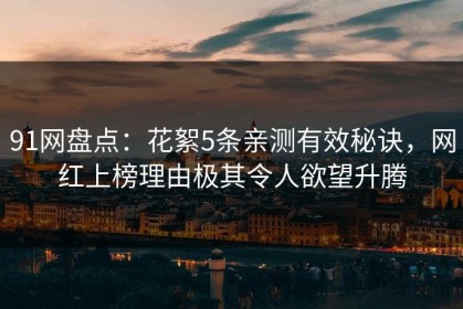 91网盘点：花絮5条亲测有效秘诀，网红上榜理由极其令人欲望升腾