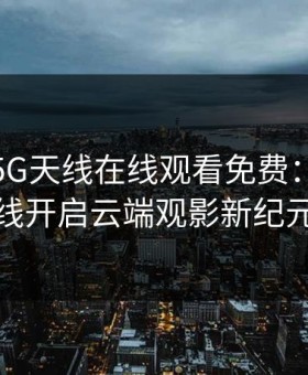 5G影讯5G天线在线观看免费：用5G天线开启云端观影新纪元