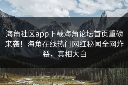 海角社区app下载海角论坛首页重磅来袭！海角在线热门网红秘闻全网炸裂，真相大白