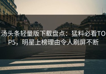 汤头条轻量版下载盘点：猛料必看TOP5，明星上榜理由令人刷屏不断