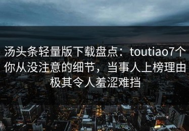 汤头条轻量版下载盘点：toutiao7个你从没注意的细节，当事人上榜理由极其令人羞涩难挡