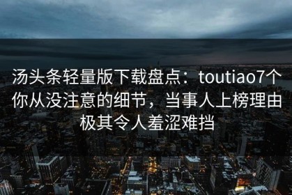汤头条轻量版下载盘点：toutiao7个你从没注意的细节，当事人上榜理由极其令人羞涩难挡
