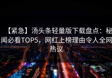 【紧急】汤头条轻量版下载盘点：秘闻必看TOP5，网红上榜理由令人全网热议
