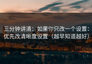 三分钟讲清：如果你只改一个设置：优先改清晰度设置（越早知道越好）