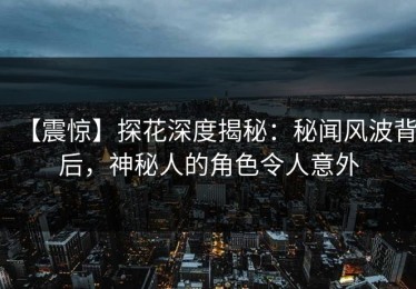 【震惊】探花深度揭秘：秘闻风波背后，神秘人的角色令人意外