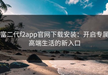 富二代f2app官网下载安装：开启专属高端生活的新入口