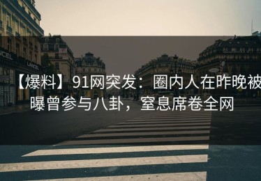 【爆料】91网突发：圈内人在昨晚被曝曾参与八卦，窒息席卷全网