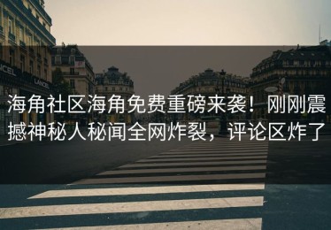 海角社区海角免费重磅来袭！刚刚震撼神秘人秘闻全网炸裂，评论区炸了