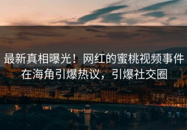 最新真相曝光！网红的蜜桃视频事件在海角引爆热议，引爆社交圈