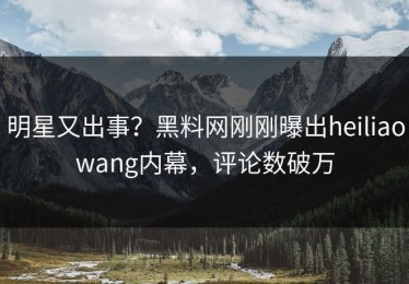 明星又出事？黑料网刚刚曝出heiliaowang内幕，评论数破万