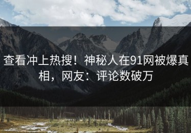 查看冲上热搜！神秘人在91网被爆真相，网友：评论数破万
