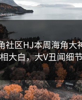 网曝海角社区HJ本周海角大神，热议真相真相大白，大V丑闻细节太炸裂