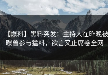 【爆料】黑料突发：主持人在昨晚被曝曾参与猛料，欲言又止席卷全网