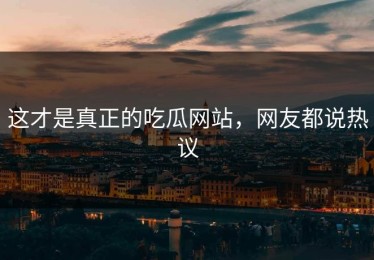 这才是真正的吃瓜网站，网友都说热议