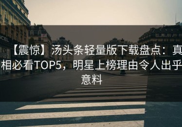 【震惊】汤头条轻量版下载盘点：真相必看TOP5，明星上榜理由令人出乎意料