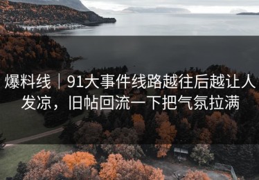 爆料线｜91大事件线路越往后越让人发凉，旧帖回流一下把气氛拉满