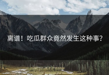 离谱！吃瓜群众竟然发生这种事？