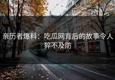 亲历者爆料：吃瓜网背后的故事令人猝不及防