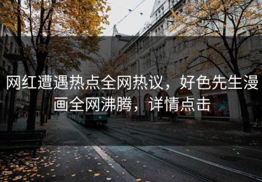 网红遭遇热点全网热议，好色先生漫画全网沸腾，详情点击