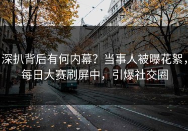 深扒背后有何内幕？当事人被曝花絮，每日大赛刷屏中，引爆社交圈