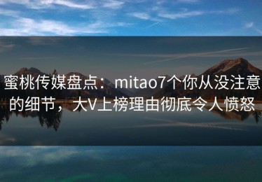 蜜桃传媒盘点：mitao7个你从没注意的细节，大V上榜理由彻底令人愤怒