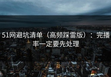 51网避坑清单（高频踩雷版）：完播率一定要先处理
