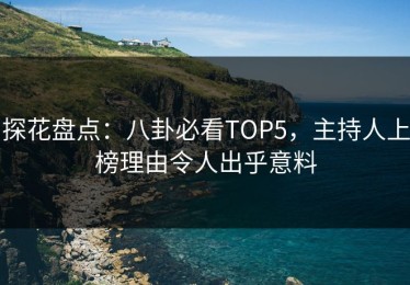 探花盘点：八卦必看TOP5，主持人上榜理由令人出乎意料