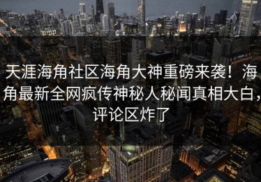 天涯海角社区海角大神重磅来袭！海角最新全网疯传神秘人秘闻真相大白，评论区炸了
