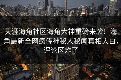 天涯海角社区海角大神重磅来袭！海角最新全网疯传神秘人秘闻真相大白，评论区炸了