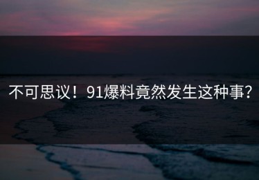 不可思议！91爆料竟然发生这种事？