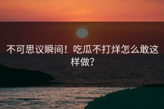 不可思议瞬间！吃瓜不打烊怎么敢这样做？