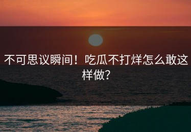 不可思议瞬间！吃瓜不打烊怎么敢这样做？