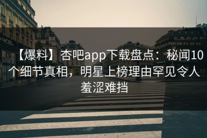 【爆料】杏吧app下载盘点：秘闻10个细节真相，明星上榜理由罕见令人羞涩难挡