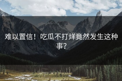 难以置信！吃瓜不打烊竟然发生这种事？