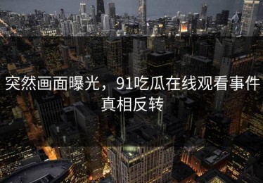 突然画面曝光，91吃瓜在线观看事件真相反转