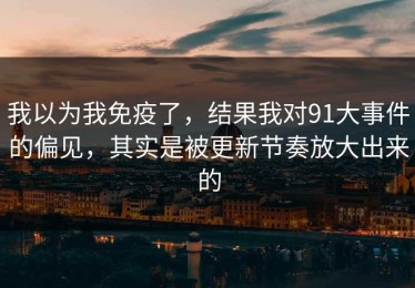 我以为我免疫了，结果我对91大事件的偏见，其实是被更新节奏放大出来的