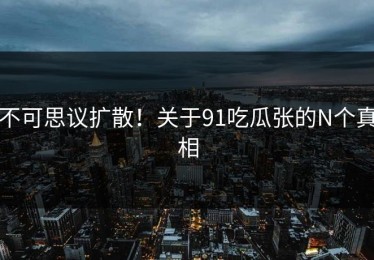 不可思议扩散！关于91吃瓜张的N个真相