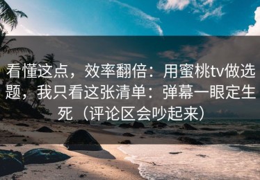 看懂这点，效率翻倍：用蜜桃tv做选题，我只看这张清单：弹幕一眼定生死（评论区会吵起来）