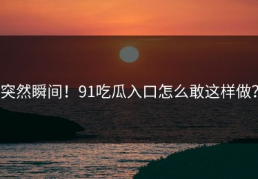 突然瞬间！91吃瓜入口怎么敢这样做？