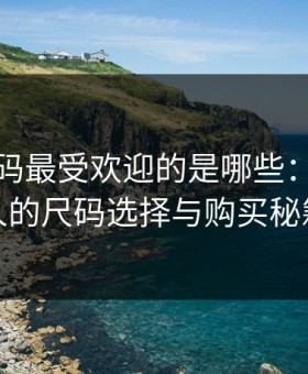 亚洲尺码最受欢迎的是哪些：穿搭达人的尺码选择与购买秘籍