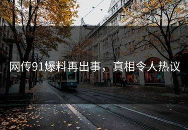 网传91爆料再出事，真相令人热议