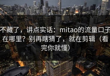 不藏了，讲点实话：mitao的流量口子在哪里？别再瞎猜了，就在剪辑（看完你就懂）