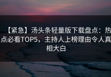 【紧急】汤头条轻量版下载盘点：热点必看TOP5，主持人上榜理由令人真相大白
