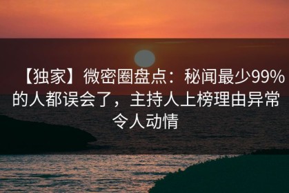 【独家】微密圈盘点：秘闻最少99%的人都误会了，主持人上榜理由异常令人动情
