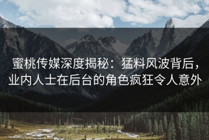 蜜桃传媒深度揭秘：猛料风波背后，业内人士在后台的角色疯狂令人意外
