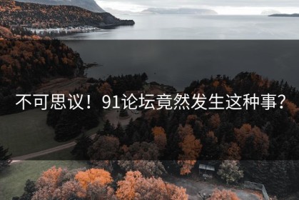 不可思议！91论坛竟然发生这种事？