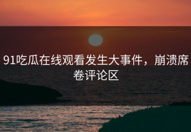 91吃瓜在线观看发生大事件，崩溃席卷评论区