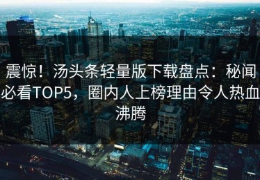 震惊！汤头条轻量版下载盘点：秘闻必看TOP5，圈内人上榜理由令人热血沸腾